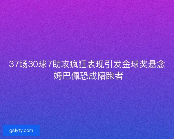 37场30球7助攻疯狂表现引发金球奖悬念 姆巴佩恐成陪跑者