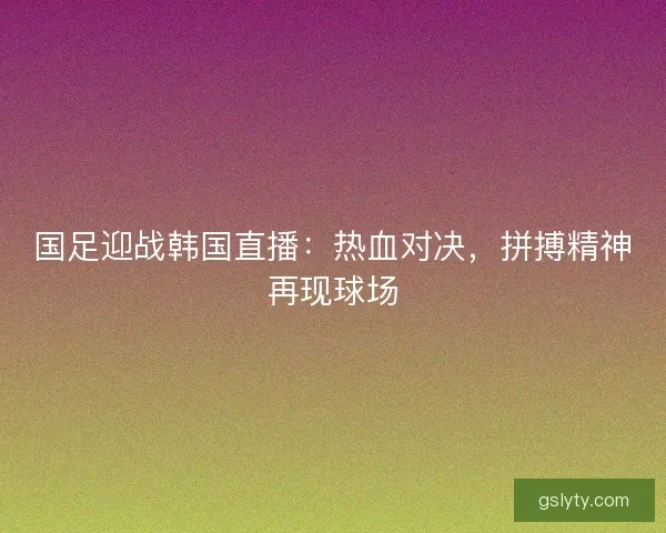 国足迎战韩国直播：热血对决，拼搏精神再现球场