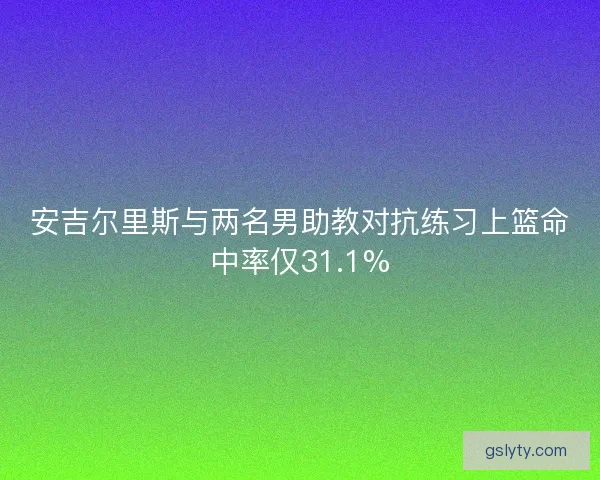 安吉尔里斯与两名男助教对抗练习上篮命中率仅31.1%