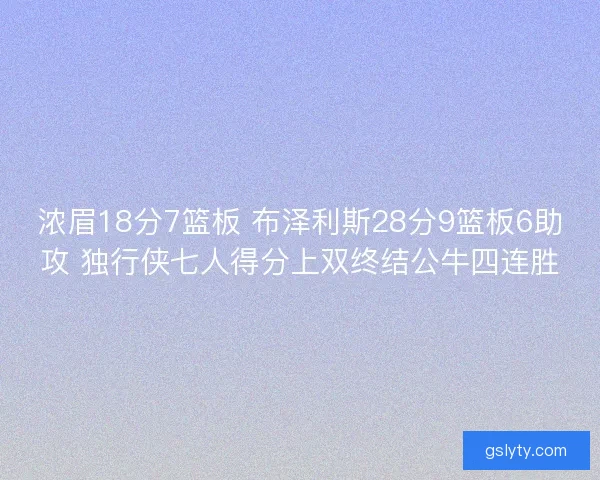 浓眉18分7篮板 布泽利斯28分9篮板6助攻 独行侠七人得分上双终结公牛四连胜