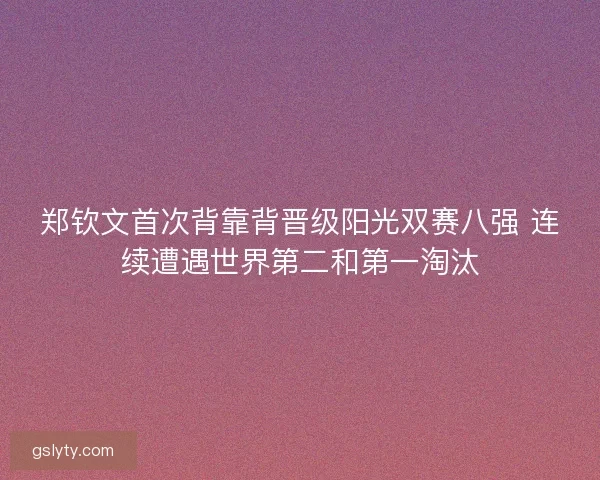 郑钦文首次背靠背晋级阳光双赛八强 连续遭遇世界第二和第一淘汰