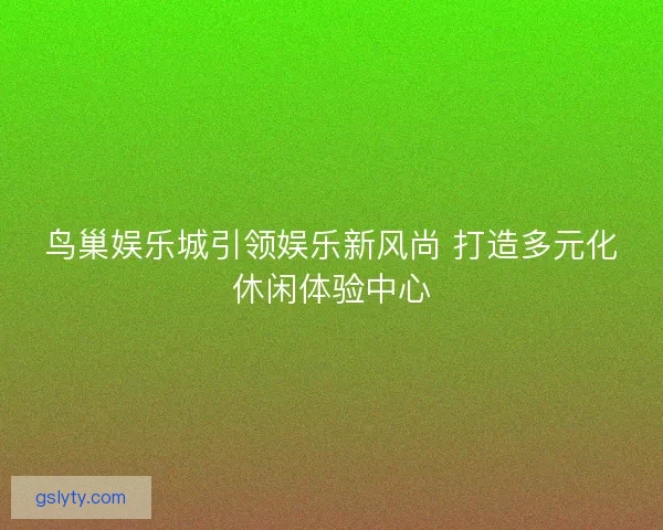 鸟巢娱乐城引领娱乐新风尚 打造多元化休闲体验中心