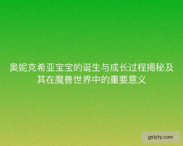 奥妮克希亚宝宝的诞生与成长过程揭秘及其在魔兽世界中的重要意义