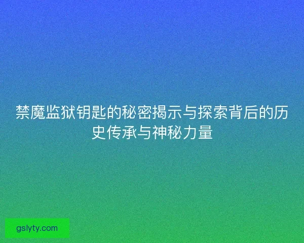 禁魔监狱钥匙的秘密揭示与探索背后的历史传承与神秘力量