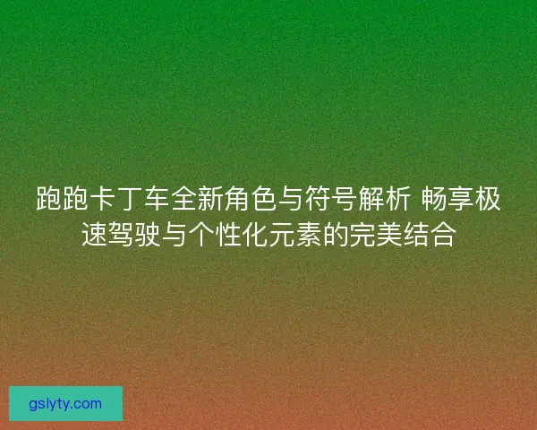 跑跑卡丁车全新角色与符号解析 畅享极速驾驶与个性化元素的完美结合
