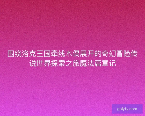围绕洛克王国牵线木偶展开的奇幻冒险传说世界探索之旅魔法篇章记