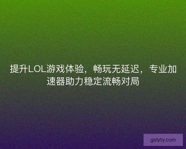 提升LOL游戏体验，畅玩无延迟，专业加速器助力稳定流畅对局