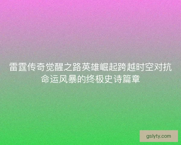 雷霆传奇觉醒之路英雄崛起跨越时空对抗命运风暴的终极史诗篇章