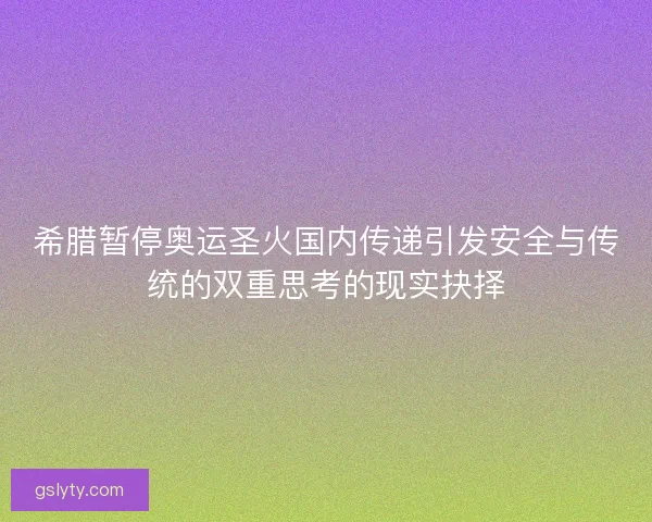 希腊暂停奥运圣火国内传递引发安全与传统的双重思考的现实抉择