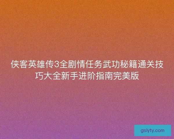 侠客英雄传3全剧情任务武功秘籍通关技巧大全新手进阶指南完美版