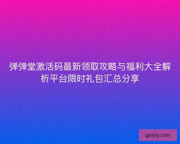 弹弹堂激活码最新领取攻略与福利大全解析平台限时礼包汇总分享