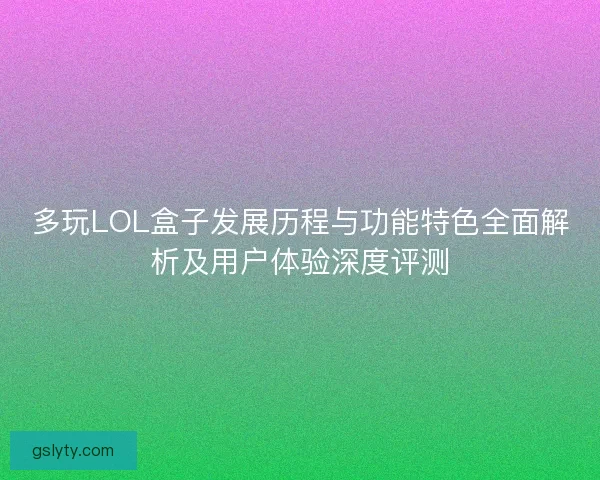 多玩LOL盒子发展历程与功能特色全面解析及用户体验深度评测