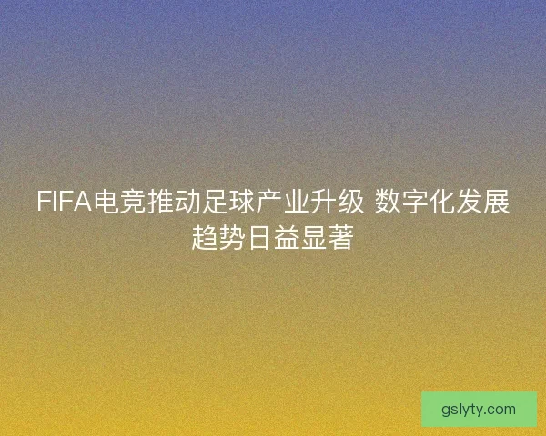 FIFA电竞推动足球产业升级 数字化发展趋势日益显著