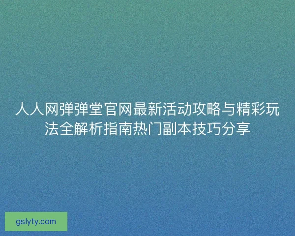 人人网弹弹堂官网最新活动攻略与精彩玩法全解析指南热门副本技巧分享