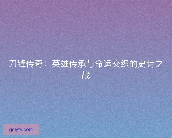 刀锋传奇：英雄传承与命运交织的史诗之战