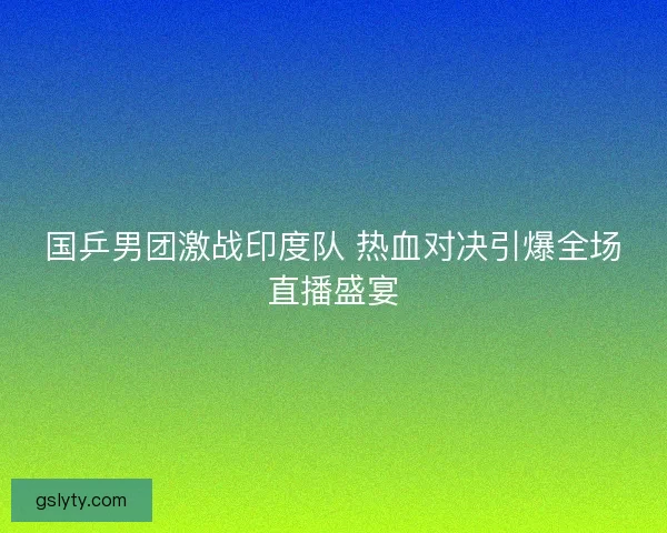国乒男团激战印度队 热血对决引爆全场直播盛宴