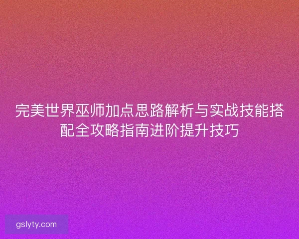 完美世界巫师加点思路解析与实战技能搭配全攻略指南进阶提升技巧