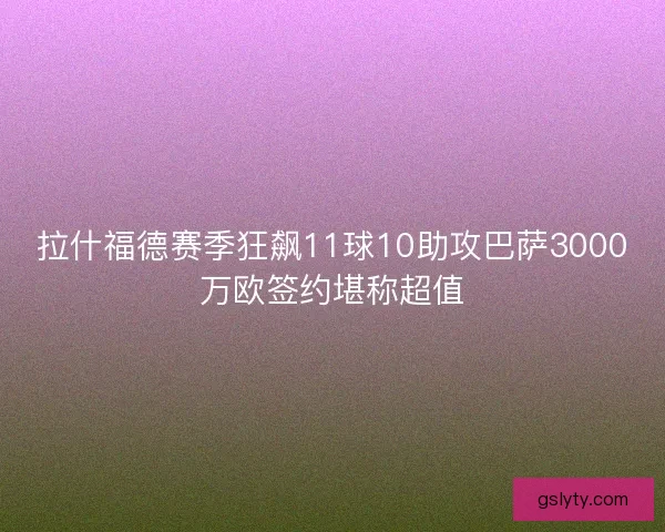 拉什福德赛季狂飙11球10助攻巴萨3000万欧签约堪称超值