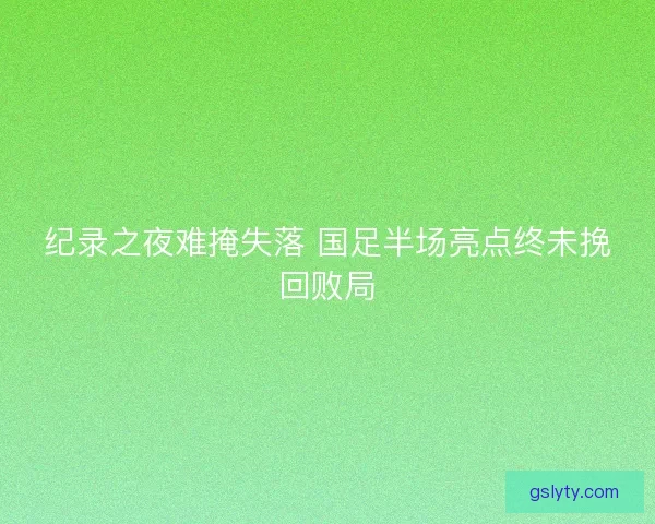 纪录之夜难掩失落 国足半场亮点终未挽回败局
