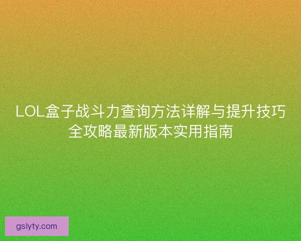 LOL盒子战斗力查询方法详解与提升技巧全攻略最新版本实用指南