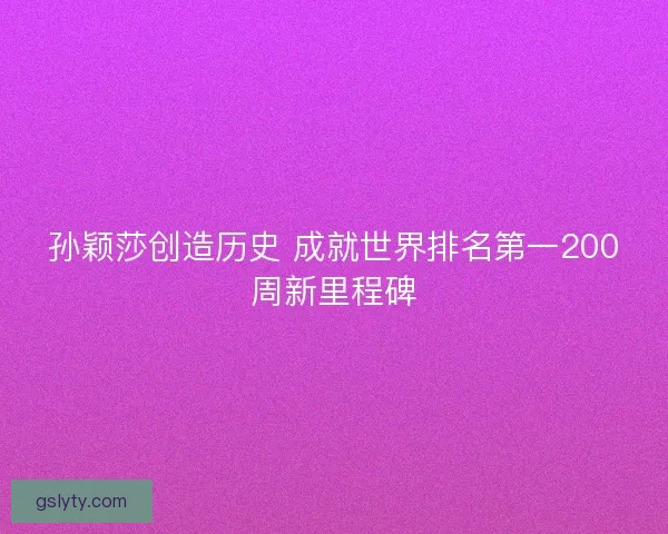 孙颖莎创造历史 成就世界排名第一200周新里程碑