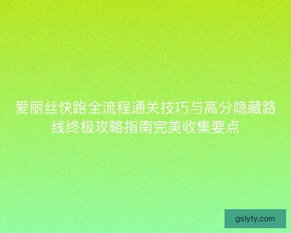 爱丽丝快跑全流程通关技巧与高分隐藏路线终极攻略指南完美收集要点