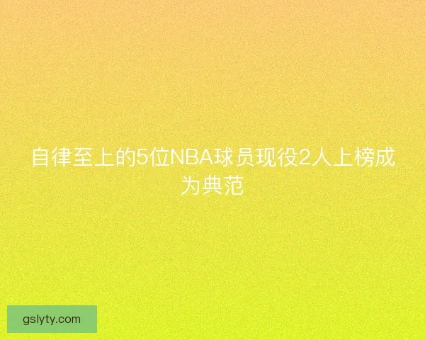自律至上的5位NBA球员现役2人上榜成为典范