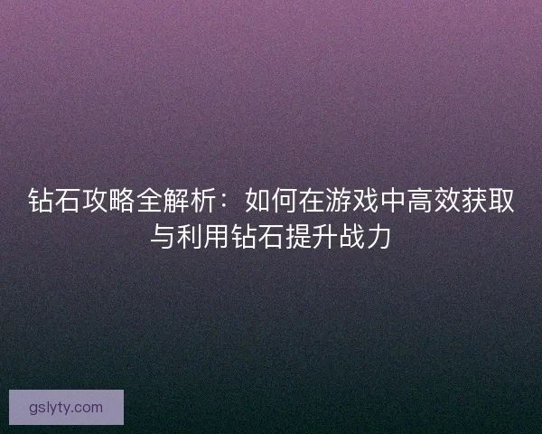 钻石攻略全解析：如何在游戏中高效获取与利用钻石提升战力