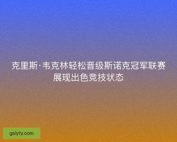 克里斯·韦克林轻松晋级斯诺克冠军联赛展现出色竞技状态
