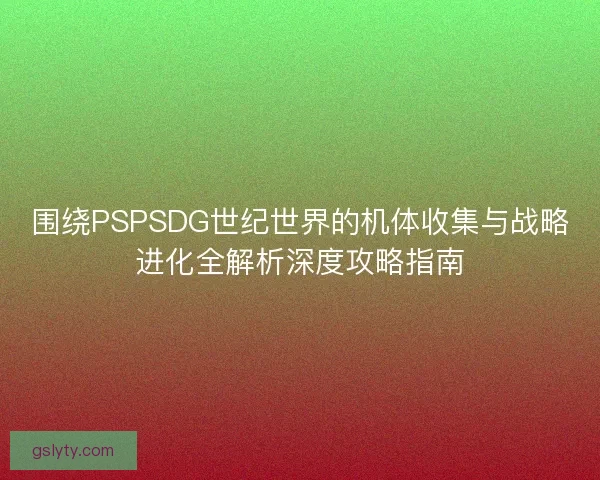 围绕PSPSDG世纪世界的机体收集与战略进化全解析深度攻略指南