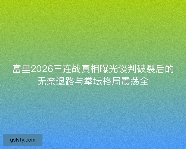 富里2026三连战真相曝光谈判破裂后的无奈退路与拳坛格局震荡全