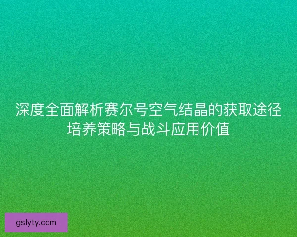 深度全面解析赛尔号空气结晶的获取途径培养策略与战斗应用价值 深度全面解析赛尔号空气结晶的获取途径培养策略与战斗应用价值