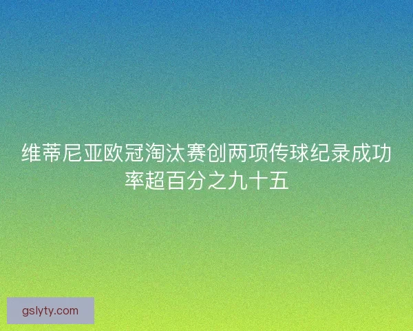 维蒂尼亚欧冠淘汰赛创两项传球纪录成功率超百分之九十五