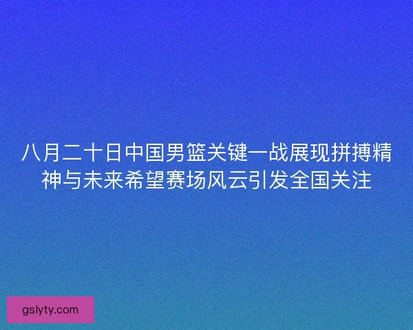 八月二十日中国男篮关键一战展现拼搏精神与未来希望赛场风云引发全国关注