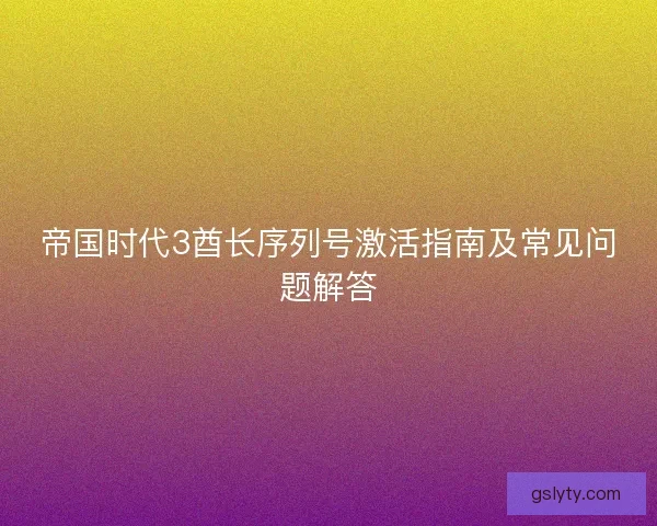 帝国时代3酋长序列号激活指南及常见问题解答