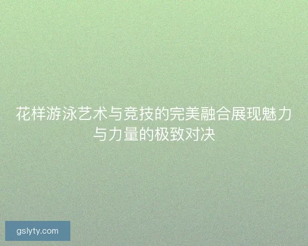 花样游泳艺术与竞技的完美融合展现魅力与力量的极致对决