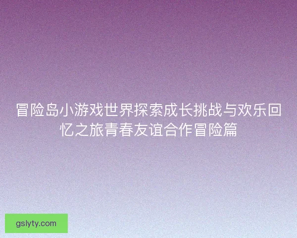 冒险岛小游戏世界探索成长挑战与欢乐回忆之旅青春友谊合作冒险篇