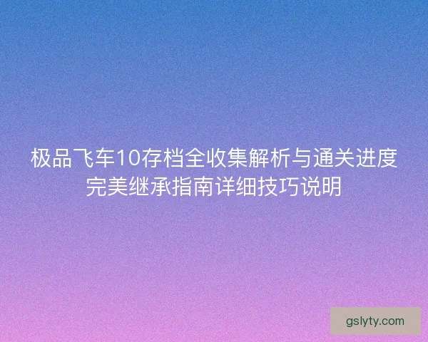 极品飞车10存档全收集解析与通关进度完美继承指南详细技巧说明