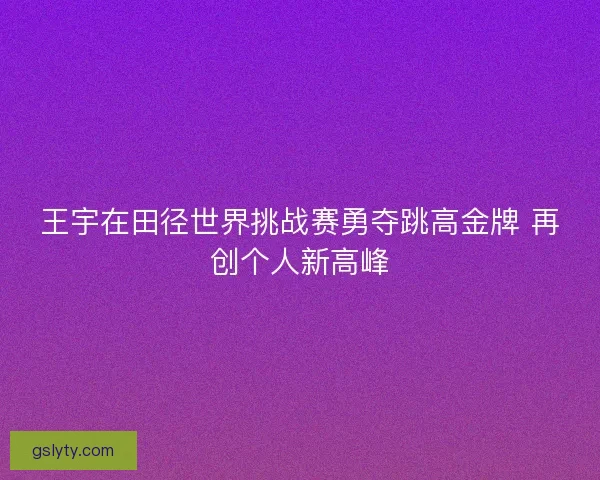 王宇在田径世界挑战赛勇夺跳高金牌 再创个人新高峰