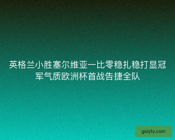 英格兰小胜塞尔维亚一比零稳扎稳打显冠军气质欧洲杯首战告捷全队