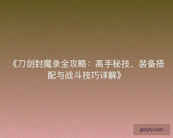 《刀剑封魔录全攻略：高手秘技、装备搭配与战斗技巧详解》