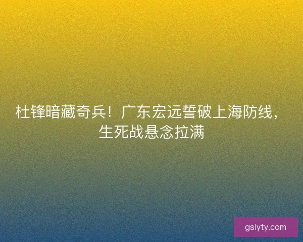 杜锋暗藏奇兵！广东宏远誓破上海防线，生死战悬念拉满