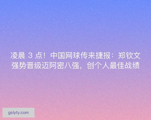凌晨 3 点！中国网球传来捷报：郑钦文强势晋级迈阿密八强，创个人最佳战绩