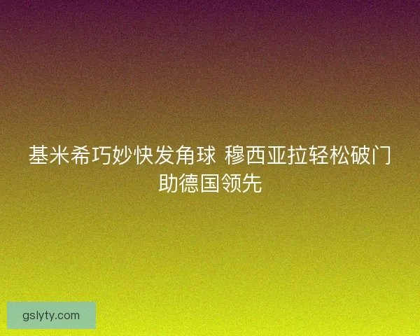 基米希巧妙快发角球 穆西亚拉轻松破门助德国领先 基米希巧妙快发角球 穆西亚拉轻松破门助德国领先
