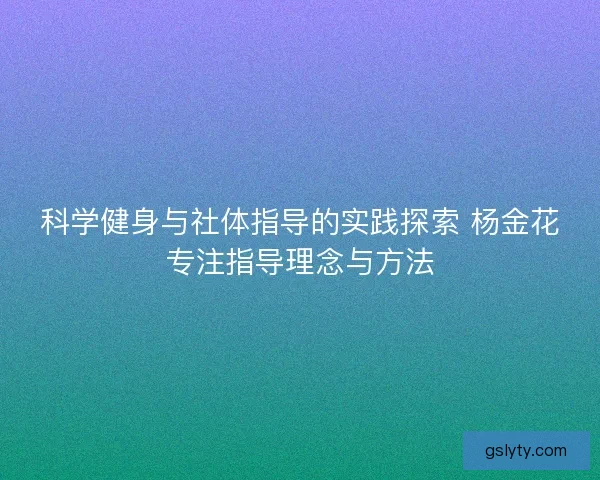 科学健身与社体指导的实践探索 杨金花专注指导理念与方法