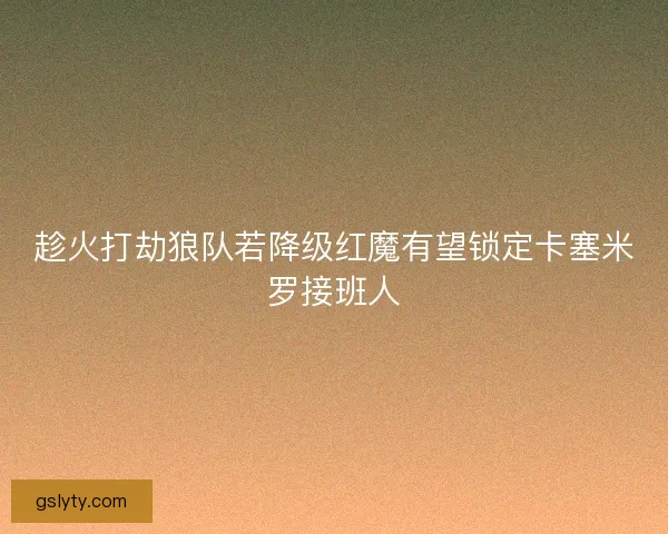 趁火打劫狼队若降级红魔有望锁定卡塞米罗接班人