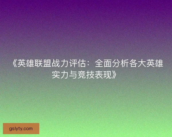 《英雄联盟战力评估：全面分析各大英雄实力与竞技表现》
