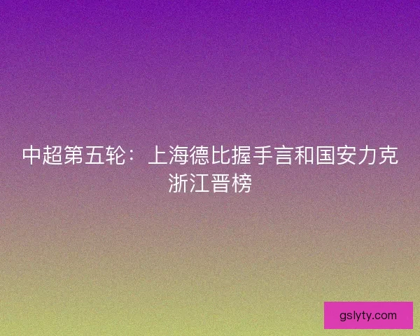 中超第五轮：上海德比握手言和国安力克浙江晋榜