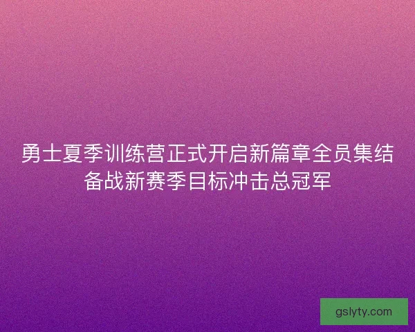 勇士夏季训练营正式开启新篇章全员集结备战新赛季目标冲击总冠军