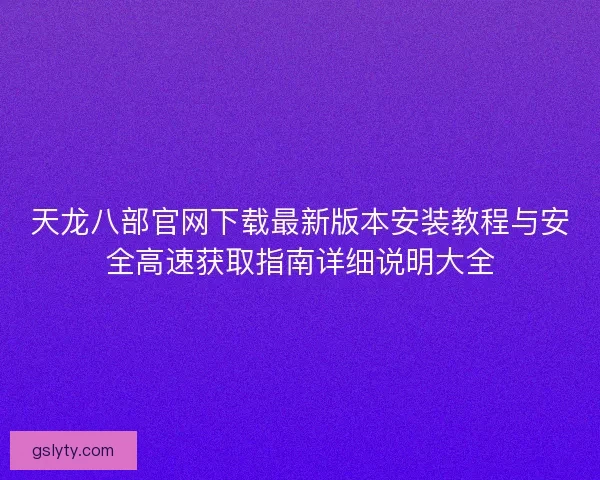 天龙八部官网下载最新版本安装教程与安全高速获取指南详细说明大全